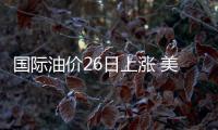 國際油價26日上漲 美油、布油均漲超1%
