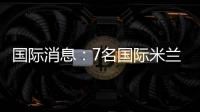 國際消息：7名國際米蘭球員今天出戰