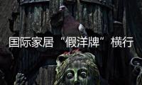 國際家居“假洋牌”橫行 血統雜亂標準難統一
