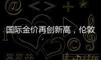 國際金價再創新高，倫敦現貨黃金盤中突破2490美元/盎司