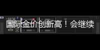 國際金價創新高！會繼續漲嗎？業內人士分析→