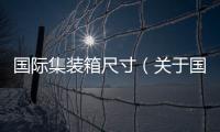國際集裝箱尺寸（關于國際集裝箱尺寸的基本情況說明介紹）