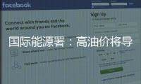 國際能源署：高油價(jià)將導(dǎo)致世界經(jīng)濟(jì)衰退