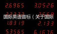 國際英語音標（關于國際英語音標的基本情況說明介紹）