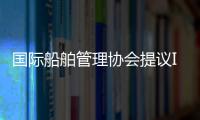 國(guó)際船舶管理協(xié)會(huì)提議IMO修訂關(guān)于進(jìn)入船上封閉空間的決議