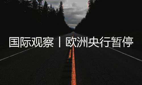 國際觀察丨歐洲央行暫停加息 高利率或將維持較長時間
