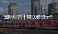 國際觀察｜美聯(lián)儲暗示9月或降息　專家警告“慢半拍”風(fēng)險(xiǎn)