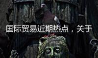 國際貿易近期熱點，關于國際貿易最新熱點事件新聞詳細情況