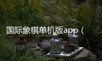 國際象棋單機版app（國際象棋單機版）