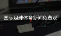 國(guó)際足球體育新聞免費(fèi)觀看體育賽事體育新聞?lì)^條