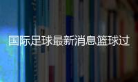 國際足球最新消息籃球過人的十大步法足球競彩新浪