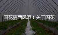 國花瓷西鳳酒（關于國花瓷西鳳酒的基本情況說明介紹）
