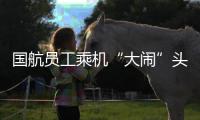 國(guó)航員工乘機(jī)“大鬧”頭等艙，知情人稱因健康問(wèn)題其已不從事實(shí)際工作