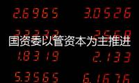 國資委以管資本為主推進職能轉變方案印發