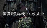 國資委彭華崗：中央企業(yè)是參與全球品牌競爭合作的“國家隊(duì)”