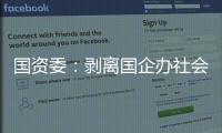 國資委：剝離國企辦社會職能取得階段性成效