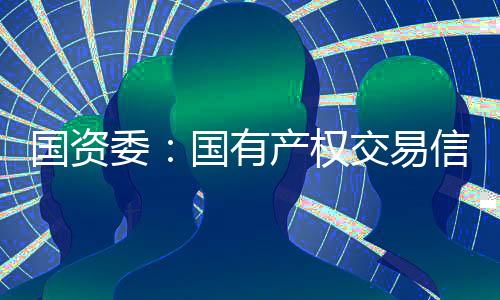 國(guó)資委：國(guó)有產(chǎn)權(quán)交易信息發(fā)布納入統(tǒng)一系統(tǒng)