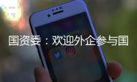 國資委：歡迎外企參與國企改革，“一企一策”推進混改