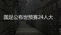 國足公布世預(yù)賽24人大名單 武磊領(lǐng)銜張玉寧入選