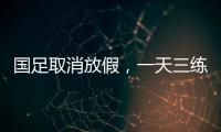國足取消放假，一天三練！