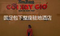 國足包下整座駐地酒店 陳戌源用個(gè)人資源幫球隊(duì)訂中餐