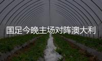 國足今晚主場對陣澳大利亞隊，能否終止連敗？