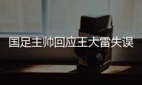 國足主帥回應王大雷失誤 意外在所難免