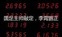 國足主帥敲定，李霄鵬正式下任，歸化球員罕見示好！