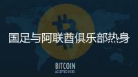 國足與阿聯(lián)酋俱樂部熱身恐難達到效果 阿曼模式值得借鑒