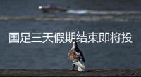 國足三天假期結束即將投入苦練 足協敲定兩片最好訓練場地