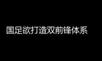國足欲打造雙前鋒體系 艾克森阿蘭可互補(bǔ)將被委以重任