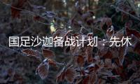 國足沙迦備戰(zhàn)計劃：先休整再加量 將恢復(fù)一日兩練