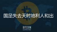 國足失去天時地利人和出線難度陡增 主教練更需克服心理難關