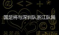 國足將與深圳隊浙江隊踢熱身賽 俱樂部全力配合國足備戰