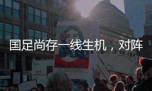 國足尚存一線生機，對陣印尼將是關鍵一戰