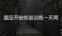 國足開始恢復訓練一天兩練成常態 重點提升全隊體能