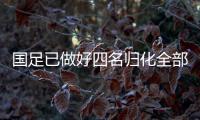 國足已做好四名歸化全部缺陣準(zhǔn)備 或僅蔣光太隨隊(duì)出征