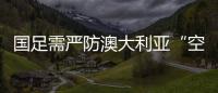 國足需嚴防澳大利亞“空襲”對手二三號射手缺席