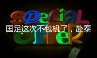 國足這次不包機了，赴泰國參加世預賽亞洲區36強賽