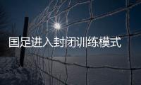國足進入封閉訓練模式 教練組已預備澳大利亞細致資料