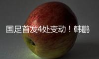 國足首發4處變動！韓鵬飛首次先發黃政宇單后腰韋世豪頂到前鋒