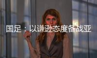 國足：以謙遜態度備戰亞洲杯