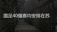 國(guó)足40強(qiáng)賽均安排在蘇州進(jìn)行 5月30日開(kāi)啟4輪沖刺