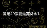 國足40強賽最高獎金1200萬人均近40萬 參加集訓補助10萬