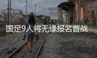 國足9人將無緣報名首戰(zhàn)袋鼠 13人親歷上屆12強賽出局
