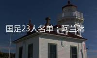 國足23人名單：阿蘭蔣光太戴偉浚在列 洛國富停賽缺陣