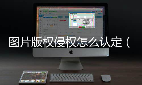 圖片版權(quán)侵權(quán)怎么認定（圖片版權(quán)侵權(quán)）
