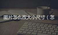 圖片怎么改大小尺寸（怎樣改圖片的大小尺寸）