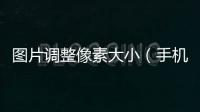 圖片調整像素大小（手機調整圖片像素大小）