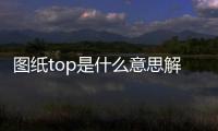 圖紙top是什么意思解釋一下（top是什么意思解釋一下）